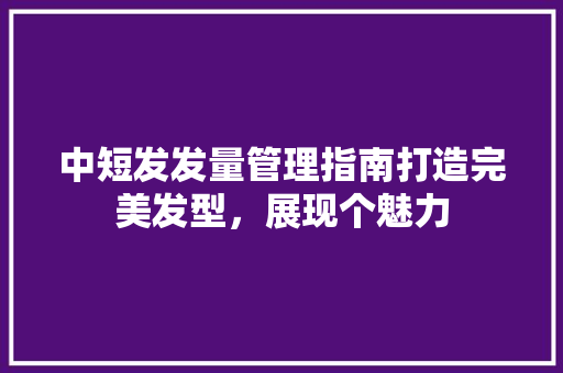 中短发发量管理指南打造完美发型，展现个魅力