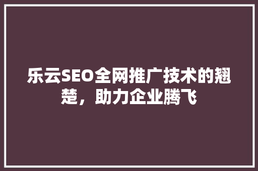 乐云SEO全网推广技术的翘楚，助力企业腾飞