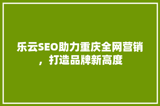 乐云SEO助力重庆全网营销，打造品牌新高度