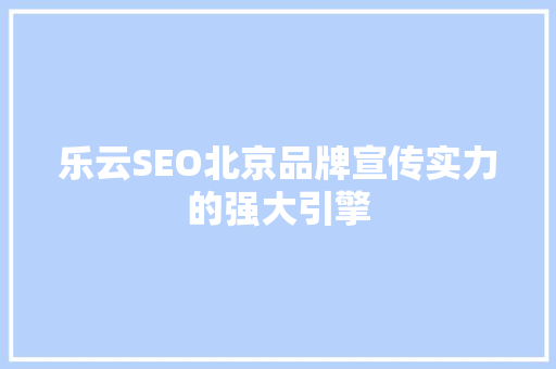 乐云SEO北京品牌宣传实力的强大引擎