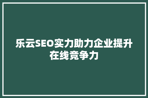 乐云SEO实力助力企业提升在线竞争力