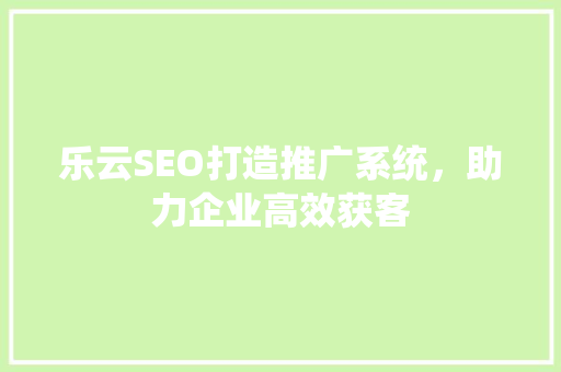 乐云SEO打造推广系统，助力企业高效获客