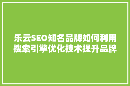 乐云SEO知名品牌如何利用搜索引擎优化技术提升品牌影响力
