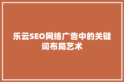 乐云SEO网络广告中的关键词布局艺术