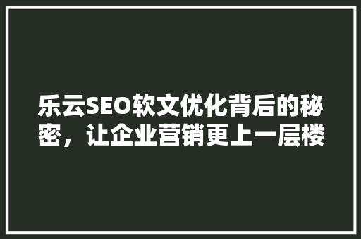 乐云SEO软文优化背后的秘密，让企业营销更上一层楼