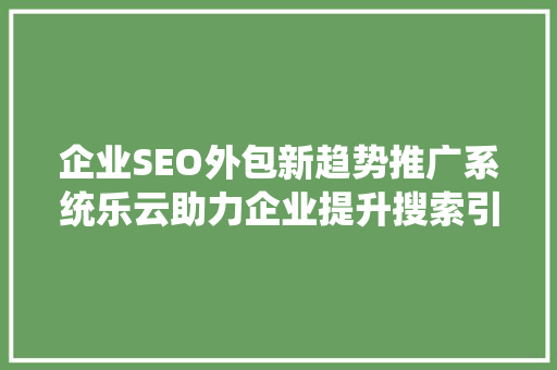 企业SEO外包新趋势推广系统乐云助力企业提升搜索引擎排名