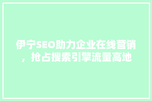 伊宁SEO助力企业在线营销，抢占搜索引擎流量高地