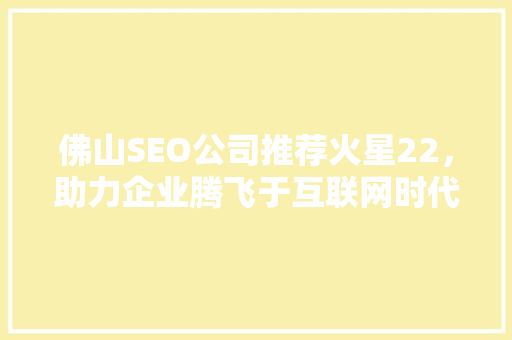 佛山SEO公司推荐火星22，助力企业腾飞于互联网时代