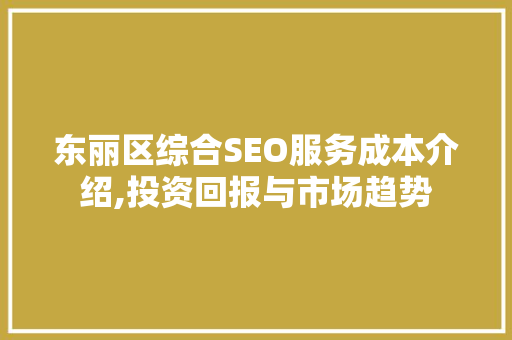 东丽区综合SEO服务成本介绍,投资回报与市场趋势
