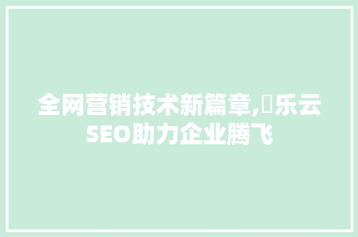 全网营销技术新篇章,乚乐云SEO助力企业腾飞