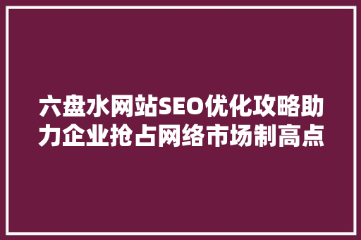 六盘水网站SEO优化攻略助力企业抢占网络市场制高点