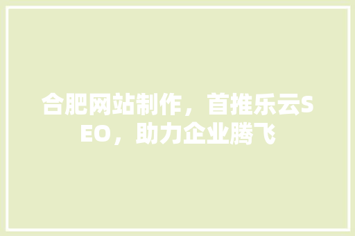 合肥网站制作，首推乐云SEO，助力企业腾飞