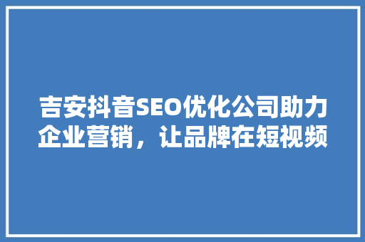 吉安抖音SEO优化公司助力企业营销，让品牌在短视频时代脱颖而出