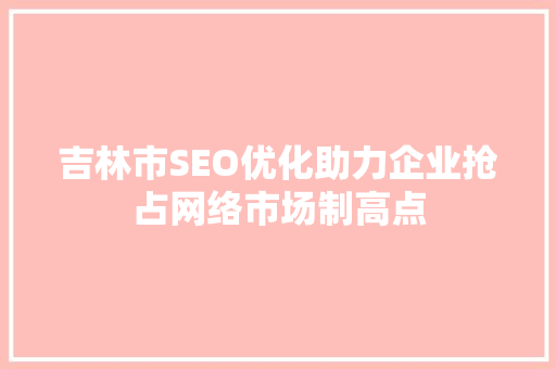 吉林市SEO优化助力企业抢占网络市场制高点
