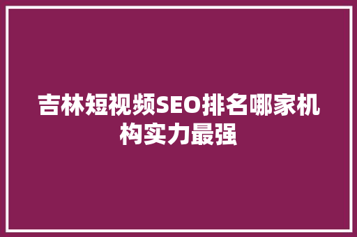 吉林短视频SEO排名哪家机构实力最强