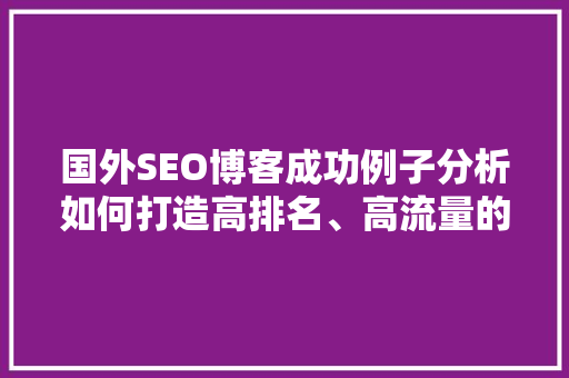 国外SEO博客成功例子分析如何打造高排名、高流量的优质内容