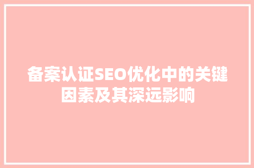 备案认证SEO优化中的关键因素及其深远影响