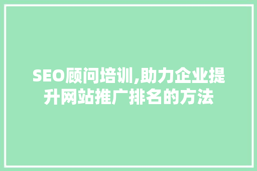 SEO顾问培训,助力企业提升网站推广排名的方法  第1张