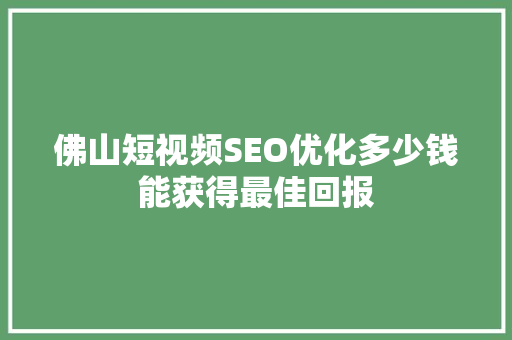 佛山短视频SEO优化多少钱能获得最佳回报
