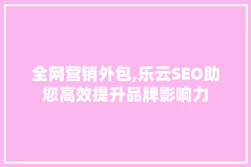 全网营销外包,乐云SEO助您高效提升品牌影响力
