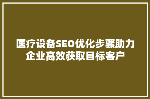 医疗设备SEO优化步骤助力企业高效获取目标客户
