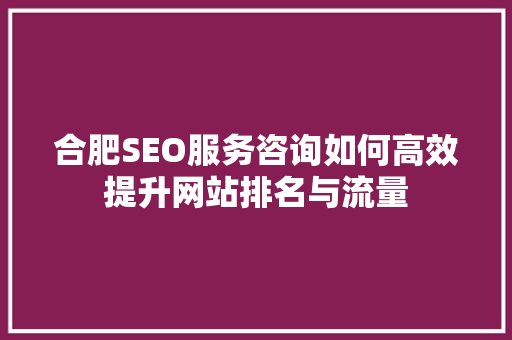 合肥SEO服务咨询如何高效提升网站排名与流量
