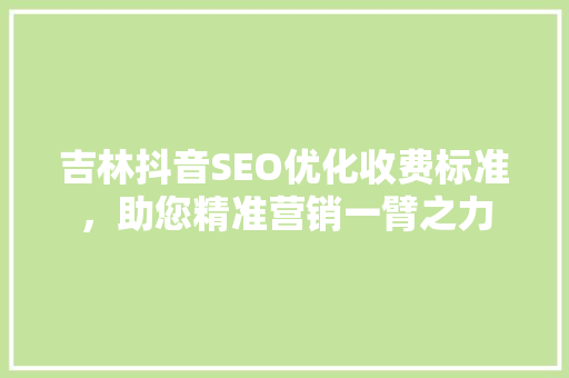 吉林抖音SEO优化收费标准，助您精准营销一臂之力