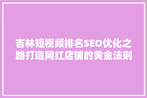 吉林短视频排名SEO优化之路打造网红店铺的黄金法则