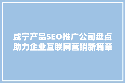 咸宁产品SEO推广公司盘点助力企业互联网营销新篇章