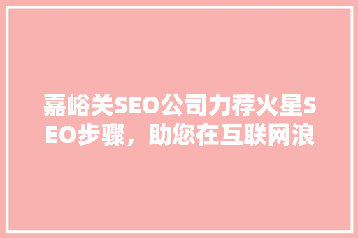 嘉峪关SEO公司力荐火星SEO步骤，助您在互联网浪潮中乘风破浪