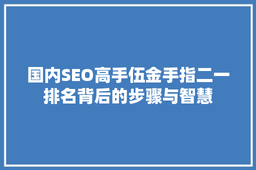 国内SEO高手伍金手指二一排名背后的步骤与智慧
