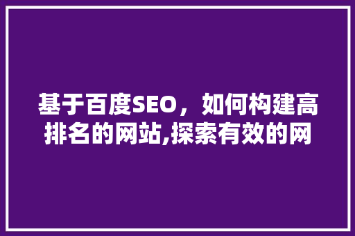 基于百度SEO，如何构建高排名的网站,探索有效的网站建设步骤