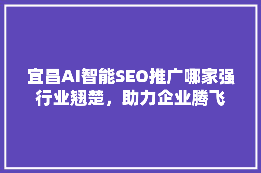 宜昌AI智能SEO推广哪家强行业翘楚，助力企业腾飞