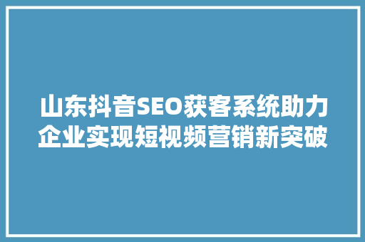 山东抖音SEO获客系统助力企业实现短视频营销新突破