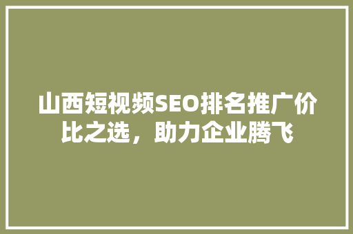 山西短视频SEO排名推广价比之选，助力企业腾飞