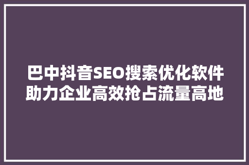 巴中抖音SEO搜索优化软件助力企业高效抢占流量高地