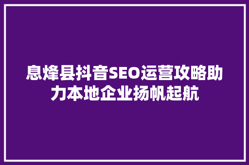 息烽县抖音SEO运营攻略助力本地企业扬帆起航