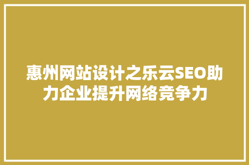 惠州网站设计之乐云SEO助力企业提升网络竞争力