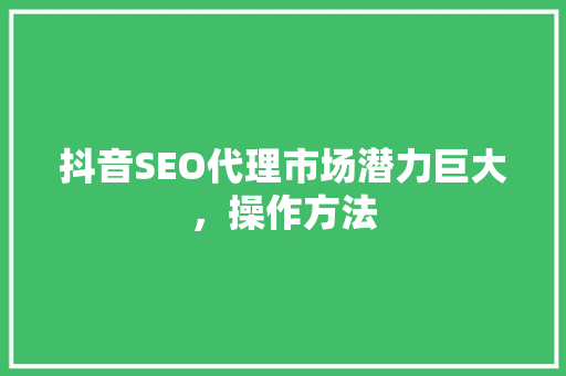 抖音SEO代理市场潜力巨大，操作方法