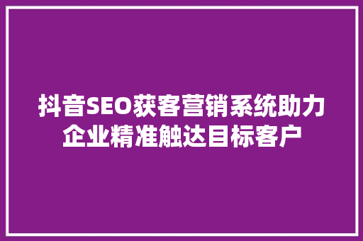 抖音SEO获客营销系统助力企业精准触达目标客户