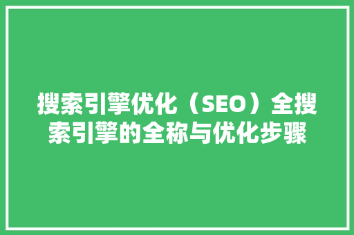 搜索引擎优化（SEO）全搜索引擎的全称与优化步骤
