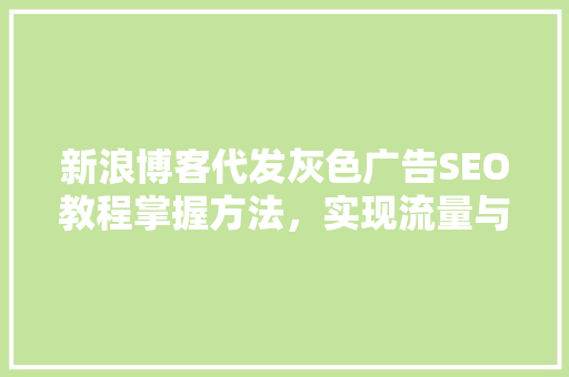 新浪博客代发灰色广告SEO教程掌握方法，实现流量与收入双丰收