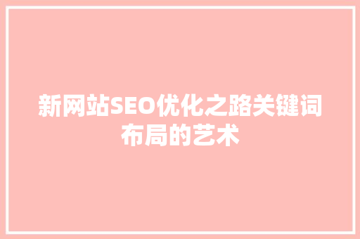 新网站SEO优化之路关键词布局的艺术