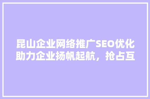 昆山企业网络推广SEO优化助力企业扬帆起航，抢占互联网制高点