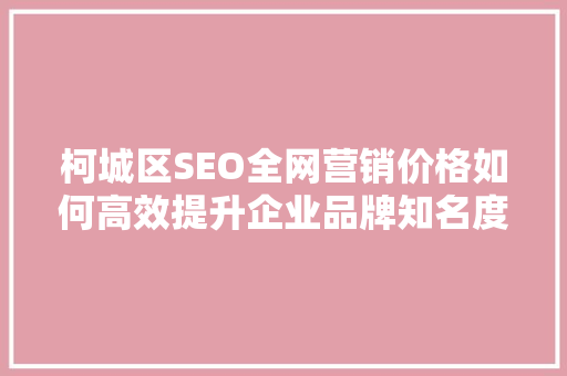 柯城区SEO全网营销价格如何高效提升企业品牌知名度