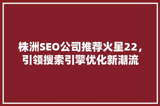 株洲SEO公司推荐火星22，引领搜索引擎优化新潮流