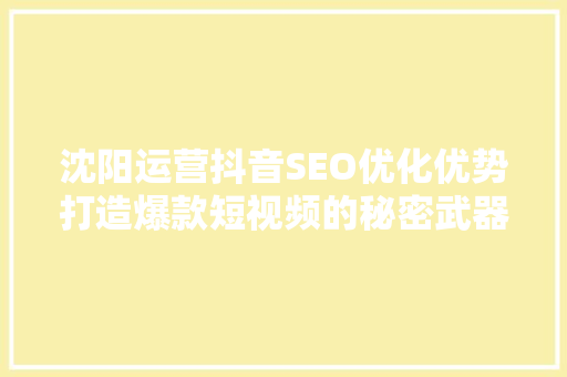 沈阳运营抖音SEO优化优势打造爆款短视频的秘密武器