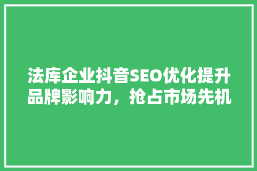 法库企业抖音SEO优化提升品牌影响力，抢占市场先机