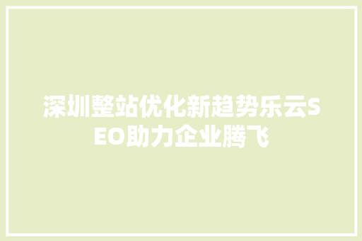 深圳整站优化新趋势乐云SEO助力企业腾飞