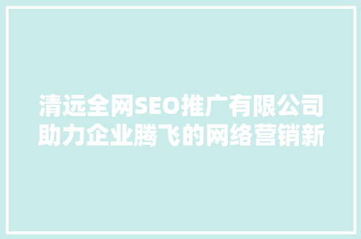 清远全网SEO推广有限公司助力企业腾飞的网络营销新引擎  第1张